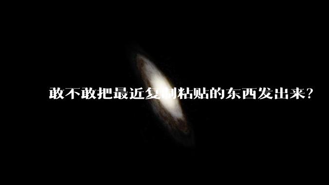 敢不敢把最近复制粘贴的东西发出来？